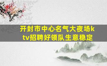 开封市中心名气大夜场ktv招聘好领队生意稳定